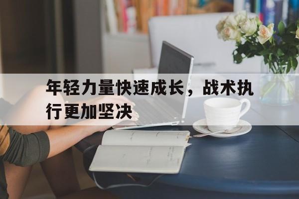 九游官方入口_包含年轻力量快速成长，战术执行更加坚决的词条